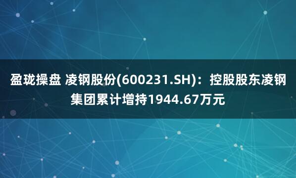 盈珑操盘 凌钢股份(600231.SH)：控股股东凌钢集团累计增持1944.67万元