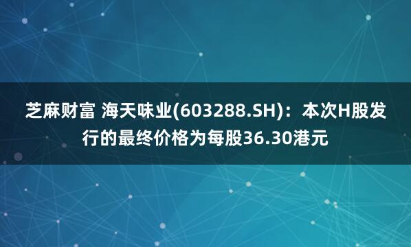 芝麻财富 海天味业(603288.SH)：本次H股发行的最终价格为每股36.30港元