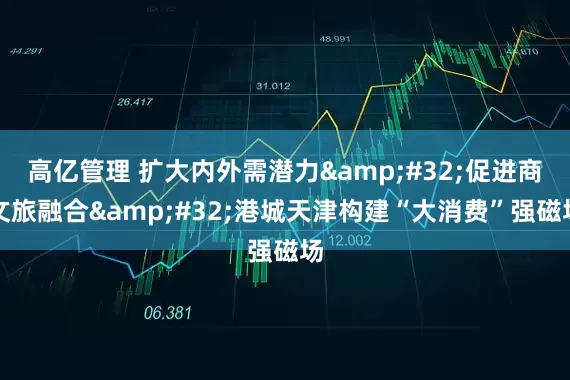 高亿管理 扩大内外需潜力 促进商文旅融合 港城天津构建“大消费”强磁场