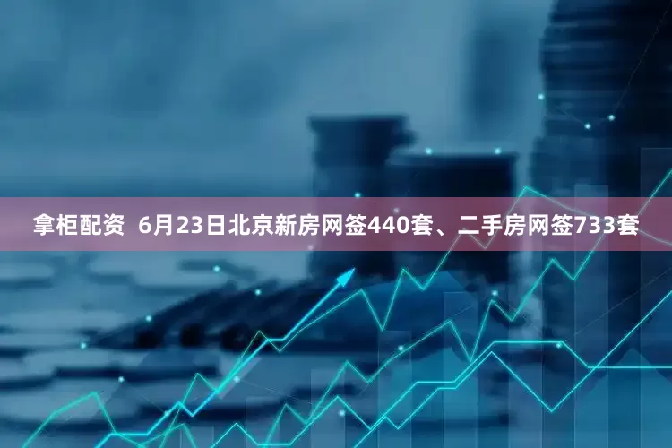 拿柜配资  6月23日北京新房网签440套、二手房网签733套
