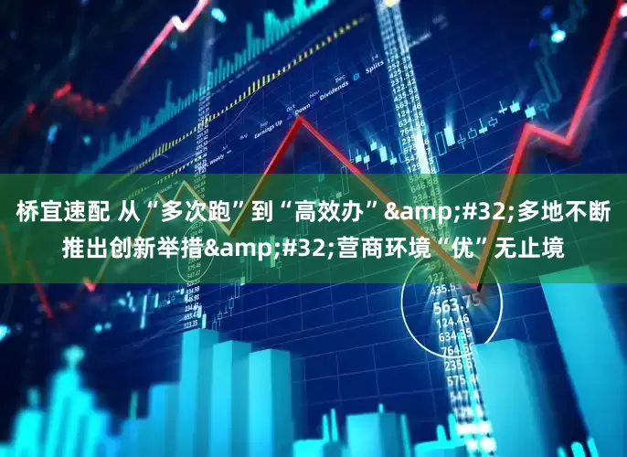 桥宜速配 从“多次跑”到“高效办” 多地不断推出创新举措 营商环境“优”无止境