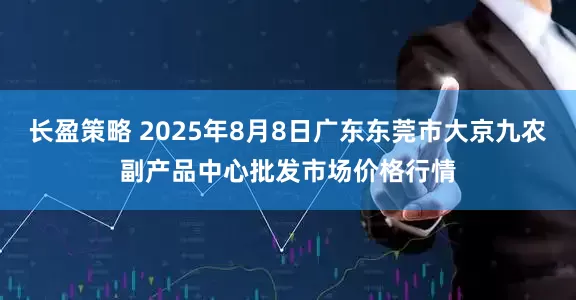 长盈策略 2025年8月8日广东东莞市大京九农副产品中心批发市场价格行情