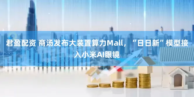 君盈配资 商汤发布大装置算力Mall，“日日新”模型接入小米AI眼镜