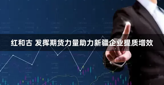 红和古 发挥期货力量助力新疆企业提质增效