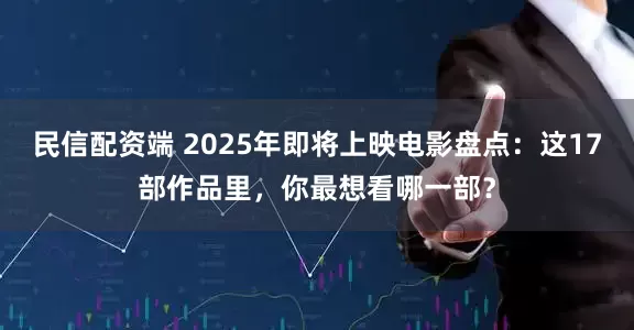民信配资端 2025年即将上映电影盘点：这17部作品里，你最想看哪一部？