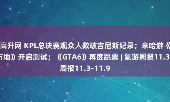 高升网 KPL总决赛观众人数破吉尼斯纪录；米哈游《星谷布地》开启测试；《GTA6》再度跳票 | 氪游周报11.3-11.9