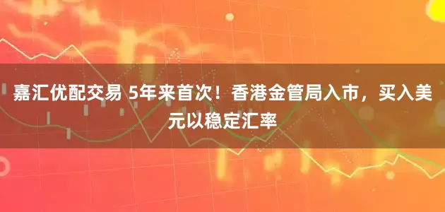 嘉汇优配交易 5年来首次！香港金管局入市，买入美元以稳定汇率