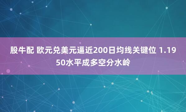 股牛配 欧元兑美元逼近200日均线关键位 1.1950水平成多空分水岭
