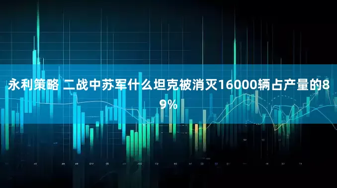 永利策略 二战中苏军什么坦克被消灭16000辆占产量的89%
