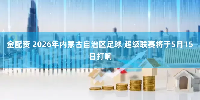 金配资 2026年内蒙古自治区足球 超级联赛将于5月15日打响